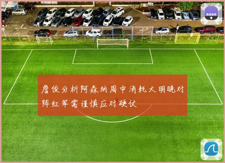 詹俊分析阿森纳周中消耗大明晚对阵红军需谨慎应对硬仗