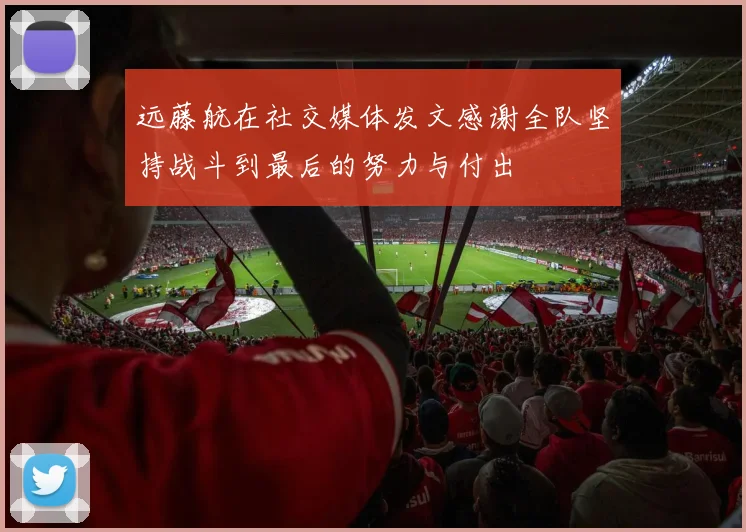 远藤航在社交媒体发文感谢全队坚持战斗到最后的努力与付出