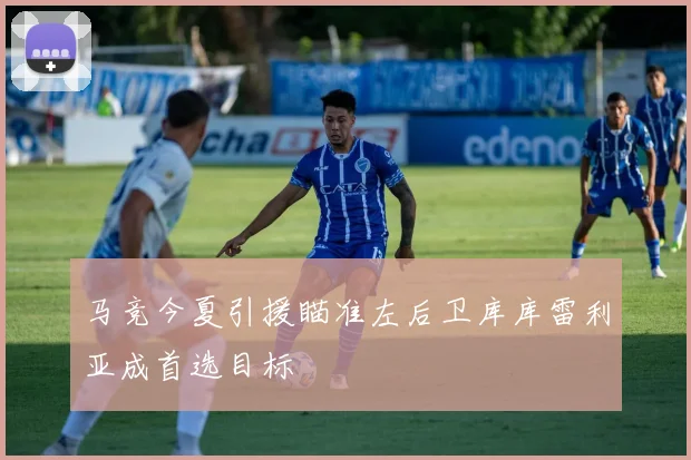 马竞今夏引援瞄准左后卫库库雷利亚成首选目标