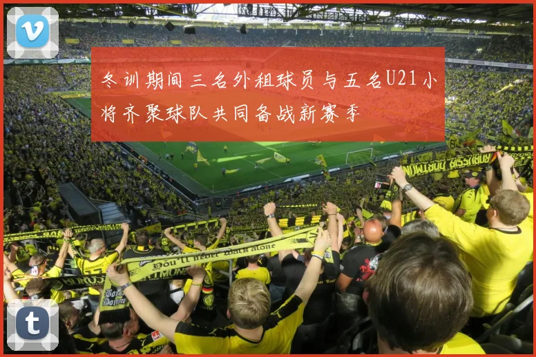 冬训期间三名外租球员与五名U21小将齐聚球队共同备战新赛季