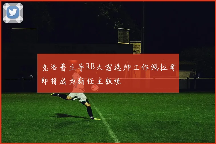 克洛普主导RB大宫选帅工作佩拉奇即将成为新任主教练