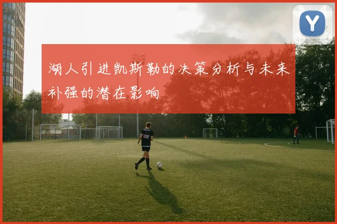 湖人引进凯斯勒的决策分析与未来补强的潜在影响