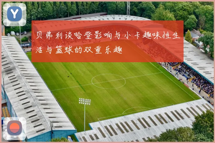 贝弗利谈哈登影响与小卡趣味性生活与篮球的双重乐趣