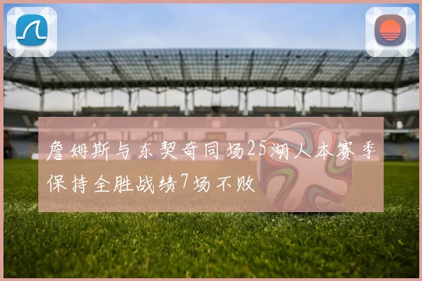 詹姆斯与东契奇同场25湖人本赛季保持全胜战绩7场不败