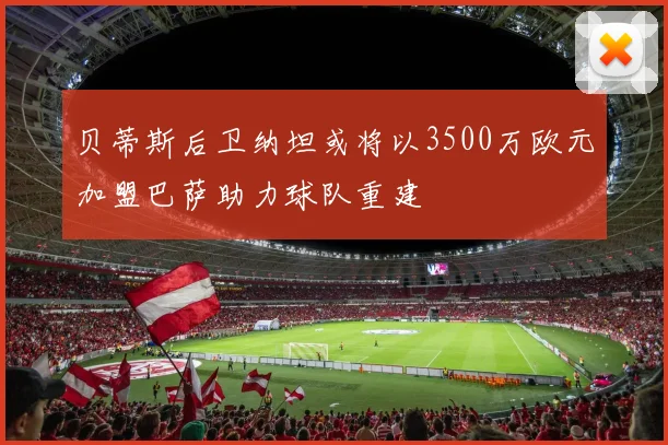 贝蒂斯后卫纳坦或将以3500万欧元加盟巴萨助力球队重建