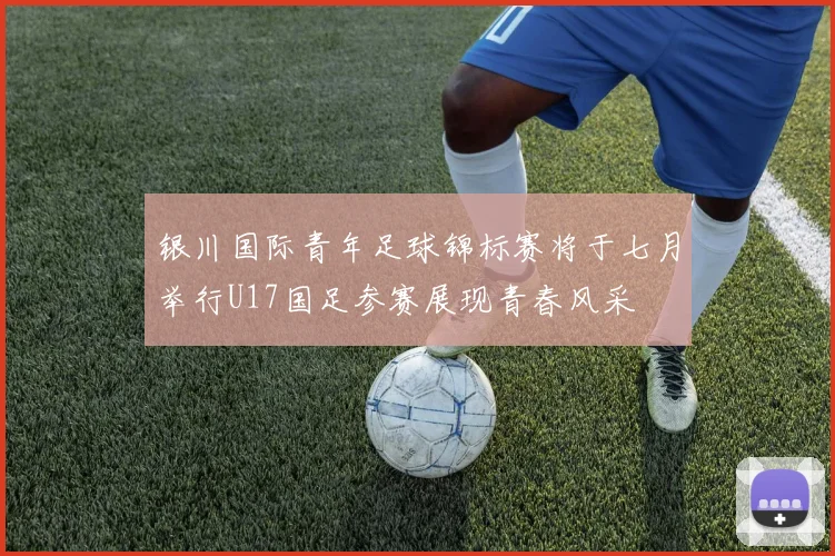 银川国际青年足球锦标赛将于七月举行U17国足参赛展现青春风采