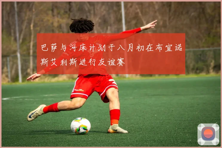 巴萨与河床计划于八月初在布宜诺斯艾利斯进行友谊赛
