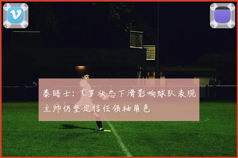 泰晤士：C罗状态下滑影响球队表现主帅仍坚定信任领袖角色