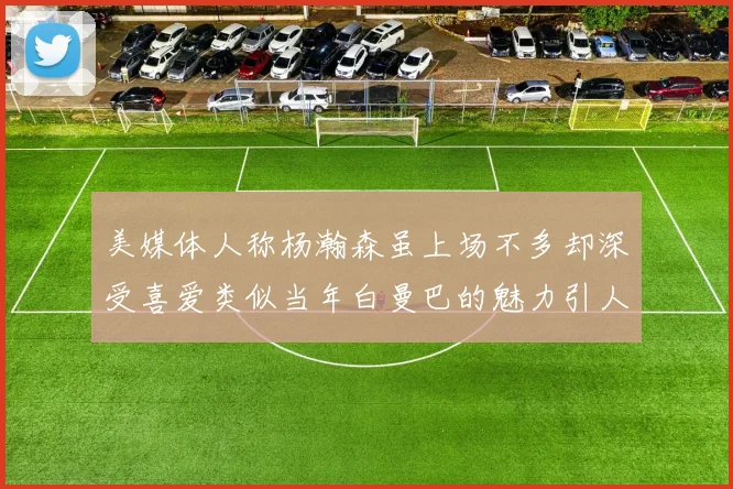 美媒体人称杨瀚森虽上场不多却深受喜爱类似当年白曼巴的魅力引人瞩目