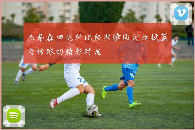 杰弗森回忆科比经典瞬间讨论投篮与传球的精彩对话