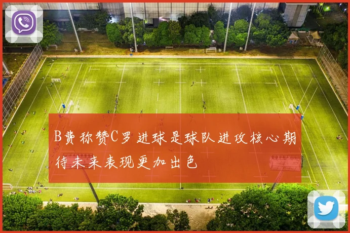 B费称赞C罗进球是球队进攻核心期待未来表现更加出色