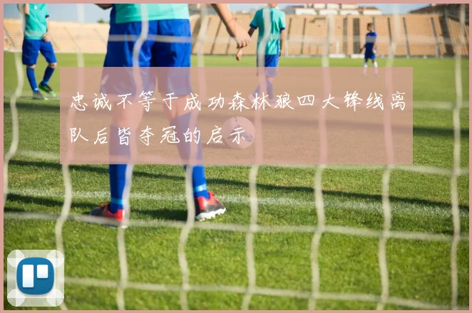 忠诚不等于成功森林狼四大锋线离队后皆夺冠的启示