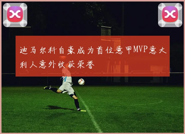 迪马尔科自豪成为首位意甲MVP意大利人意外收获荣誉