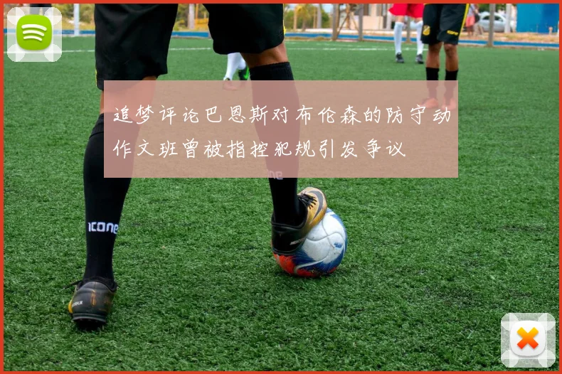 追梦评论巴恩斯对布伦森的防守动作文班曾被指控犯规引发争议