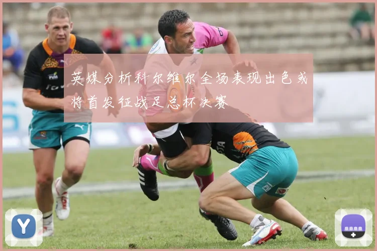 英媒分析科尔维尔全场表现出色或将首发征战足总杯决赛
