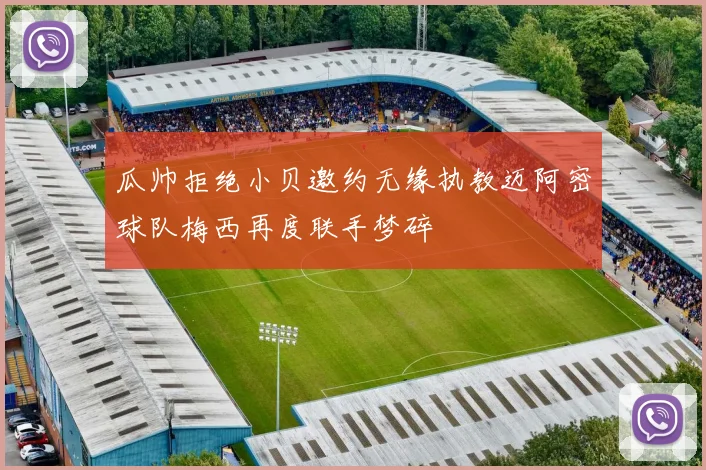 瓜帅拒绝小贝邀约无缘执教迈阿密球队梅西再度联手梦碎