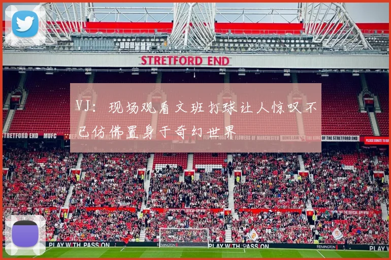 VJ：现场观看文班打球让人惊叹不已仿佛置身于奇幻世界