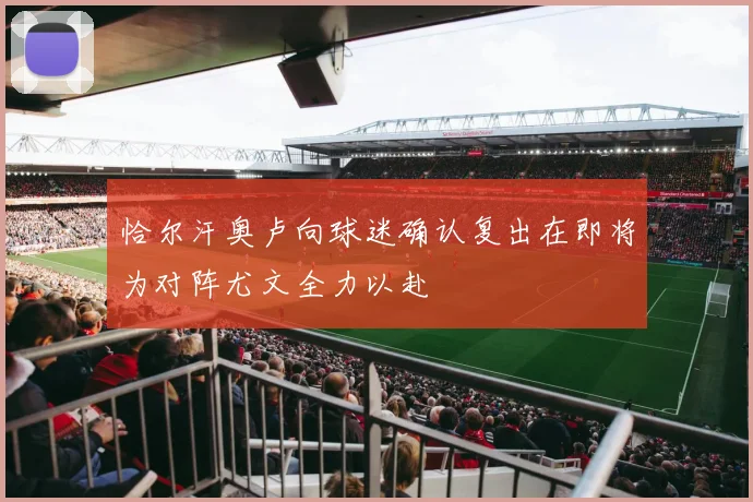 恰尔汗奥卢向球迷确认复出在即将为对阵尤文全力以赴