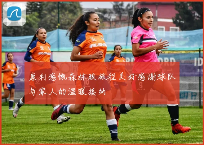康利感慨森林狼旅程美好感谢球队与家人的温暖接纳