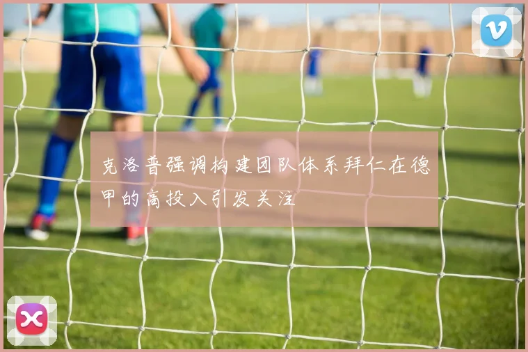 克洛普强调构建团队体系拜仁在德甲的高投入引发关注