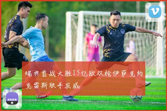 瑞典首战大胜15亿欧双枪伊萨克约克雷斯联手发威