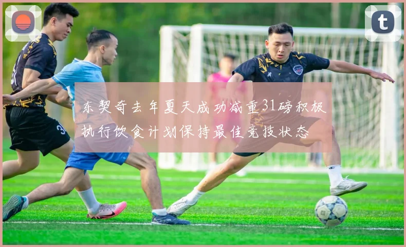 东契奇去年夏天成功减重31磅积极执行饮食计划保持最佳竞技状态