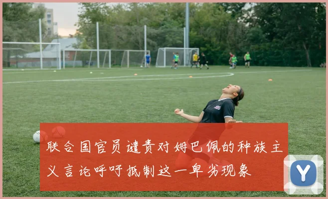 联合国官员谴责对姆巴佩的种族主义言论呼吁抵制这一卑劣现象