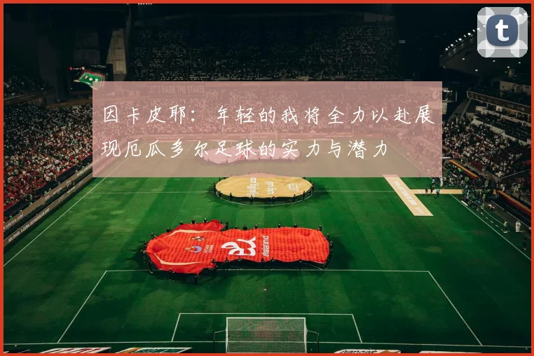 因卡皮耶：年轻的我将全力以赴展现厄瓜多尔足球的实力与潜力