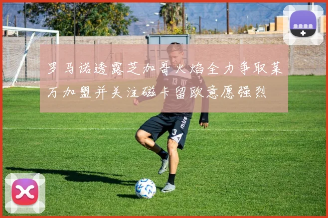 罗马诺透露芝加哥火焰全力争取莱万加盟并关注磁卡留欧意愿强烈