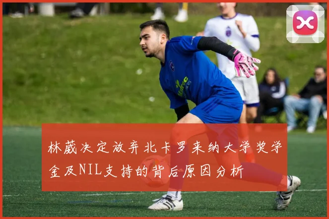 林葳决定放弃北卡罗来纳大学奖学金及NIL支持的背后原因分析