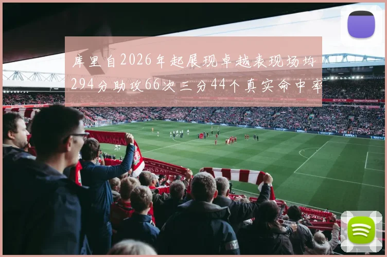 库里自2026年起展现卓越表现场均294分助攻66次三分44个真实命中率高达637