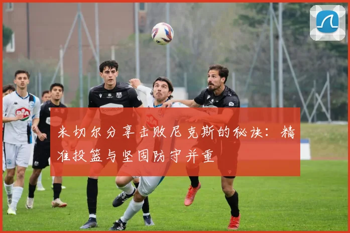 米切尔分享击败尼克斯的秘诀：精准投篮与坚固防守并重