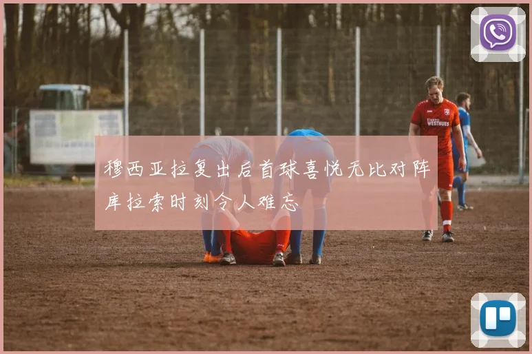 穆西亚拉复出后首球喜悦无比对阵库拉索时刻令人难忘