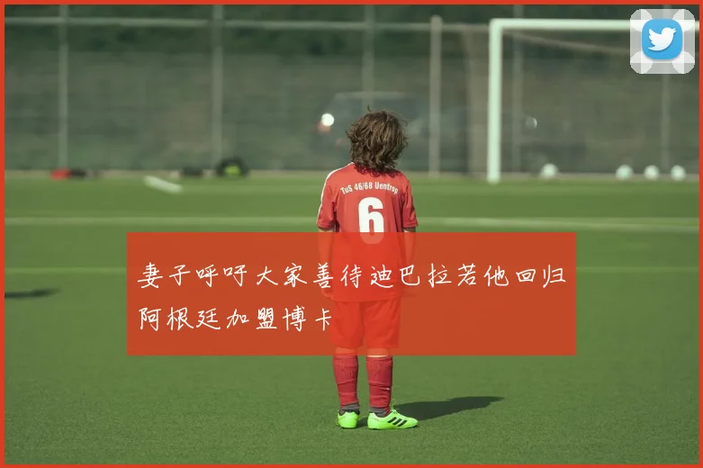 妻子呼吁大家善待迪巴拉若他回归阿根廷加盟博卡