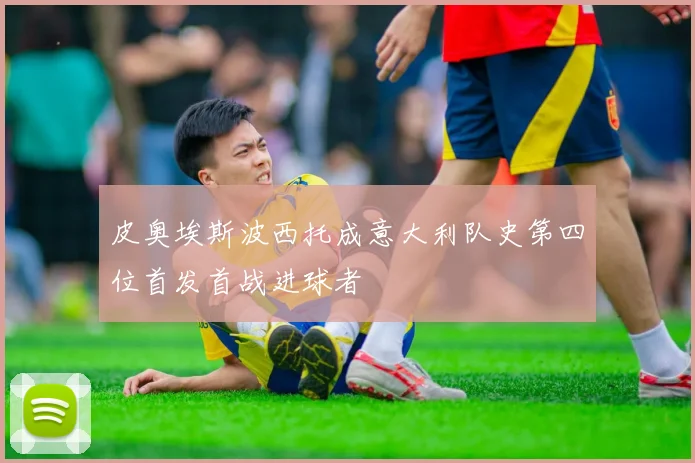 皮奥埃斯波西托成意大利队史第四位首发首战进球者