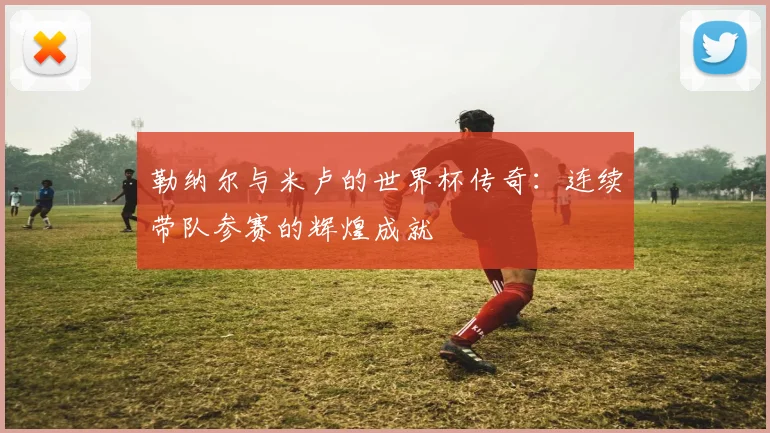 勒纳尔与米卢的世界杯传奇：连续带队参赛的辉煌成就