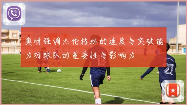 奥特强调杰伦格林的速度与突破能力对球队的重要性与影响力